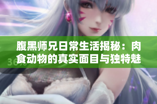 腹黑师兄日常生活揭秘：肉食动物的真实面目与独特魅力