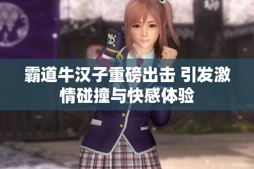 霸道牛汉子重磅出击 引发激情碰撞与快感体验