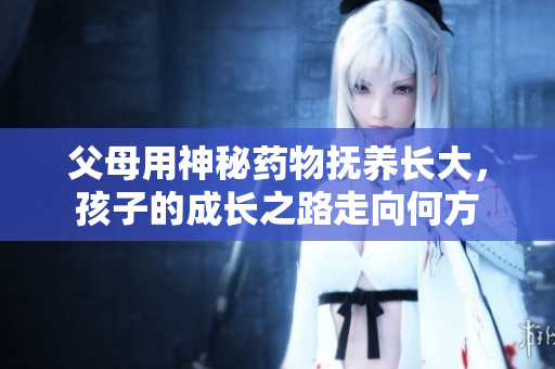父母用神秘药物抚养长大，孩子的成长之路走向何方