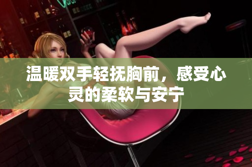 温暖双手轻抚胸前，感受心灵的柔软与安宁