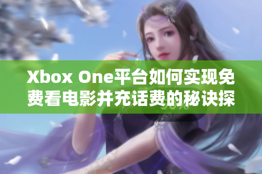 Xbox One平台如何实现免费看电影并充话费的秘诀探讨
