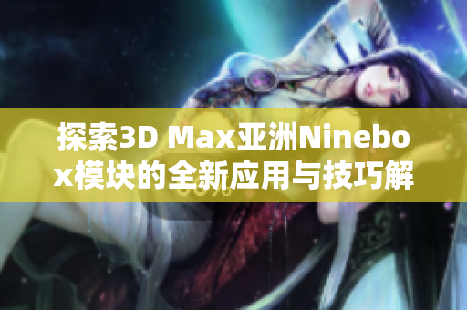 探索3D Max亚洲Ninebox模块的全新应用与技巧解析