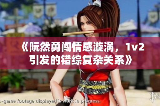 《阮然勇闯情感漩涡，1v2引发的错综复杂关系》