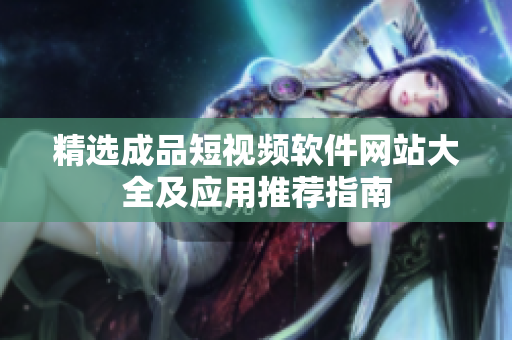 精选成品短视频软件网站大全及应用推荐指南