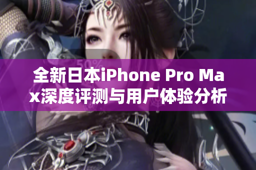 全新日本iPhone Pro Max深度评测与用户体验分析
