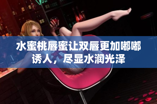 水蜜桃唇蜜让双唇更加嘟嘟诱人，尽显水润光泽