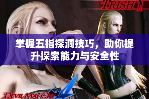 掌握五指探洞技巧，助你提升探索能力与安全性