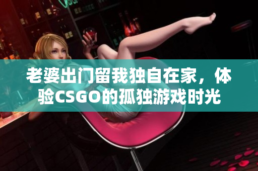 老婆出门留我独自在家，体验CSGO的孤独游戏时光