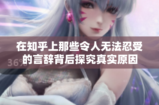 在知乎上那些令人无法忍受的言辞背后探究真实原因