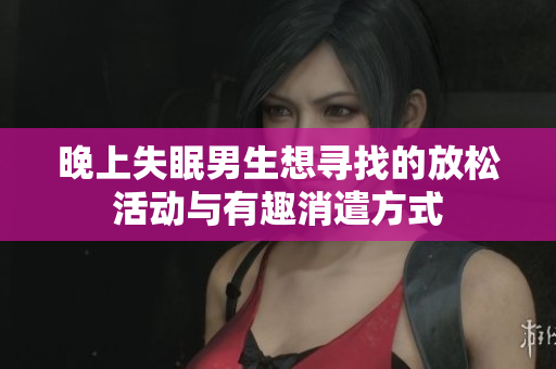 晚上失眠男生想寻找的放松活动与有趣消遣方式