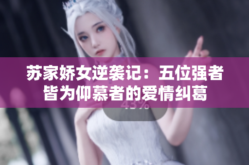 苏家娇女逆袭记：五位强者皆为仰慕者的爱情纠葛