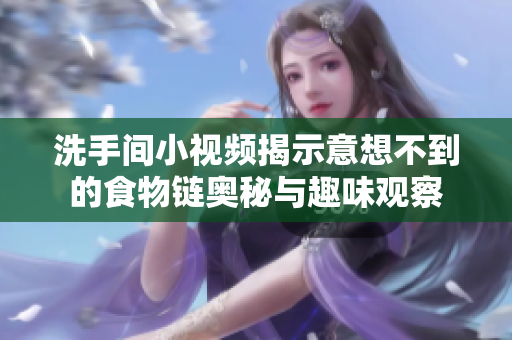 洗手间小视频揭示意想不到的食物链奥秘与趣味观察