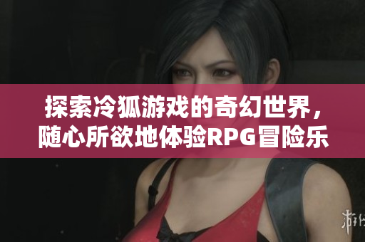 探索冷狐游戏的奇幻世界，随心所欲地体验RPG冒险乐趣