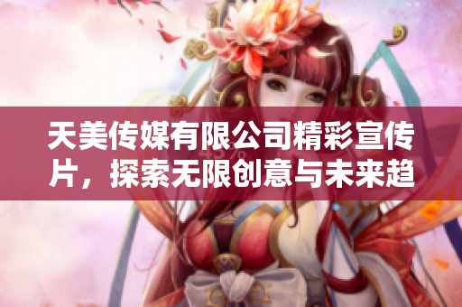 天美传媒有限公司精彩宣传片，探索无限创意与未来趋势