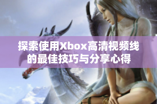 探索使用Xbox高清视频线的最佳技巧与分享心得