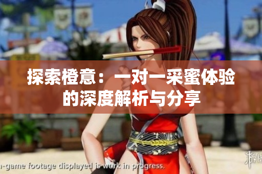 探索橙意：一对一采蜜体验的深度解析与分享