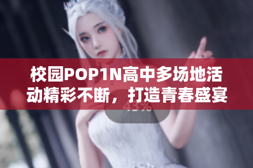 校园POP1N高中多场地活动精彩不断，打造青春盛宴