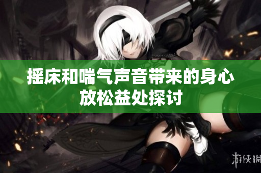 摇床和喘气声音带来的身心放松益处探讨