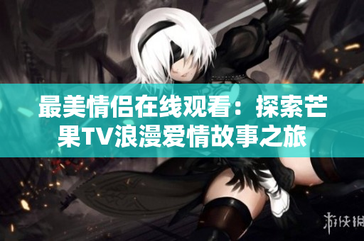 最美情侣在线观看：探索芒果TV浪漫爱情故事之旅