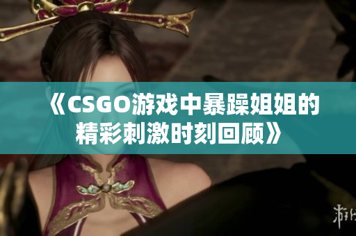 《CSGO游戏中暴躁姐姐的精彩刺激时刻回顾》