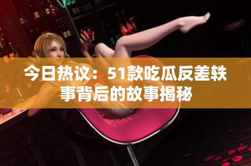 今日热议：51款吃瓜反差轶事背后的故事揭秘