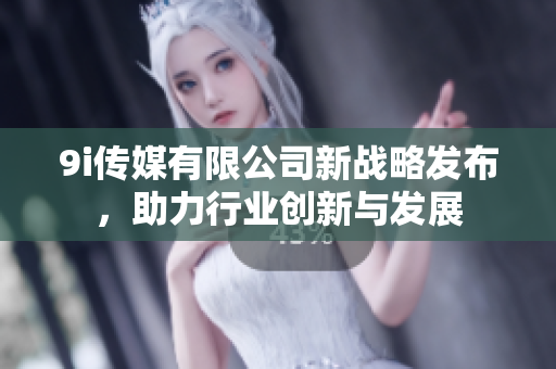 9i传媒有限公司新战略发布，助力行业创新与发展