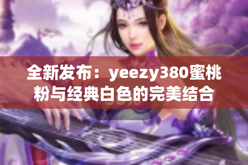 全新发布：yeezy380蜜桃粉与经典白色的完美结合