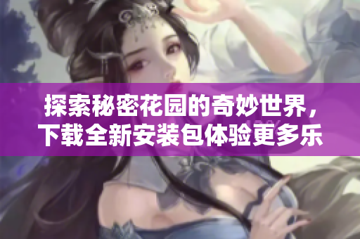 探索秘密花园的奇妙世界，下载全新安装包体验更多乐趣