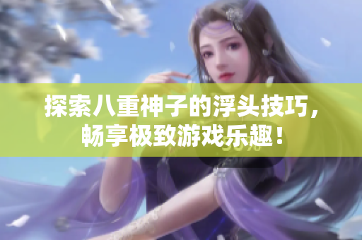 探索八重神子的浮头技巧，畅享极致游戏乐趣！