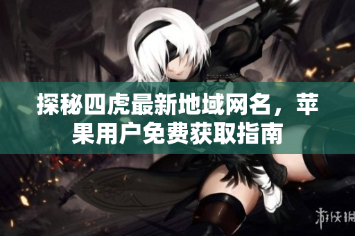 探秘四虎最新地域网名，苹果用户免费获取指南