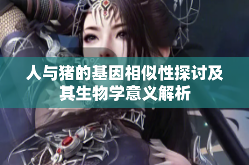 人与猪的基因相似性探讨及其生物学意义解析