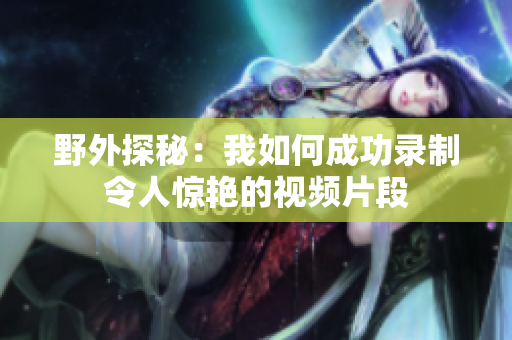 野外探秘：我如何成功录制令人惊艳的视频片段