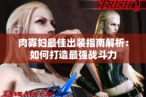 肉寡妇最佳出装指南解析：如何打造最强战斗力