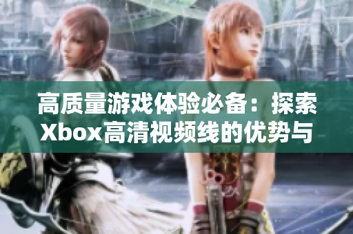 高质量游戏体验必备：探索Xbox高清视频线的优势与选择指南