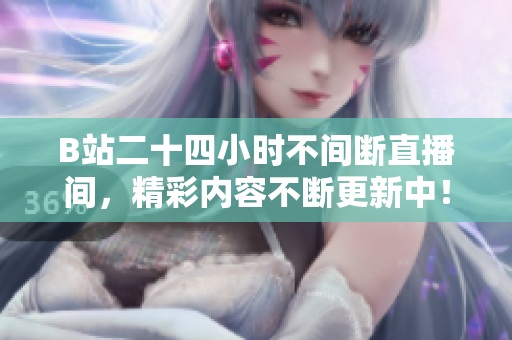 B站二十四小时不间断直播间，精彩内容不断更新中！