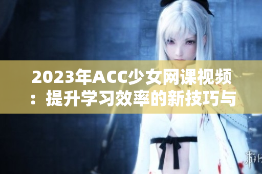 2023年ACC少女网课视频：提升学习效率的新技巧与方法