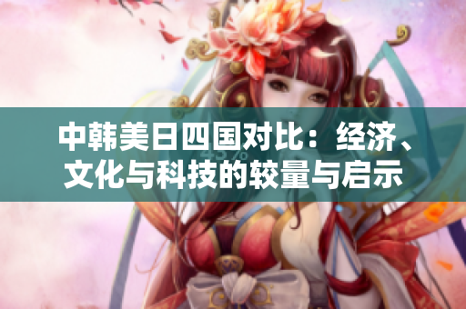 中韩美日四国对比：经济、文化与科技的较量与启示