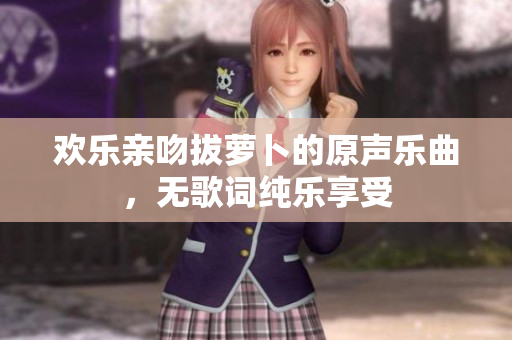 欢乐亲吻拔萝卜的原声乐曲，无歌词纯乐享受