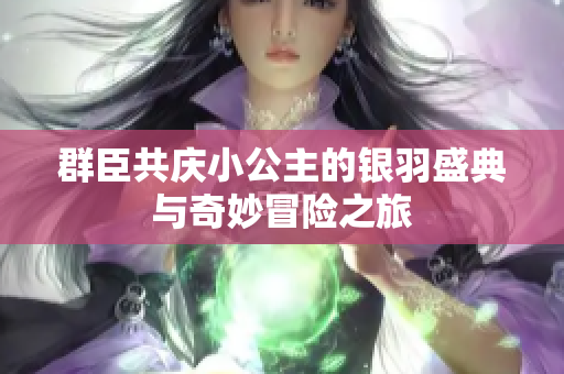群臣共庆小公主的银羽盛典与奇妙冒险之旅