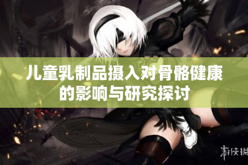 儿童乳制品摄入对骨骼健康的影响与研究探讨