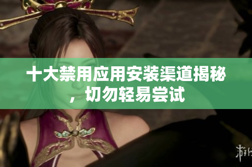 十大禁用应用安装渠道揭秘，切勿轻易尝试