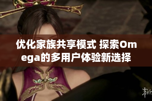 优化家族共享模式 探索Omega的多用户体验新选择