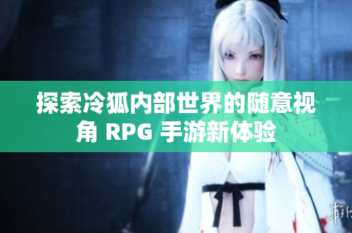 探索冷狐内部世界的随意视角 RPG 手游新体验
