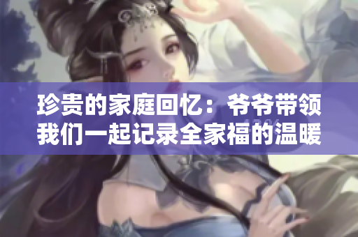 珍贵的家庭回忆：爷爷带领我们一起记录全家福的温暖时刻