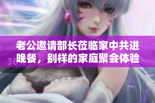 老公邀请部长莅临家中共进晚餐，别样的家庭聚会体验