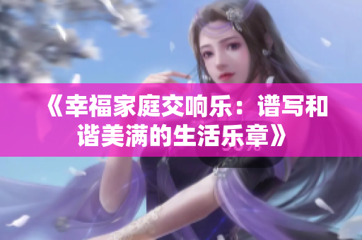 《幸福家庭交响乐：谱写和谐美满的生活乐章》