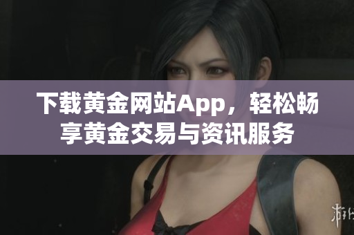 下载黄金网站App，轻松畅享黄金交易与资讯服务