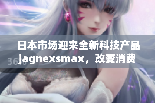 日本市场迎来全新科技产品jagnexsmax，改变消费体验
