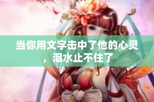 当你用文字击中了他的心灵，泪水止不住了