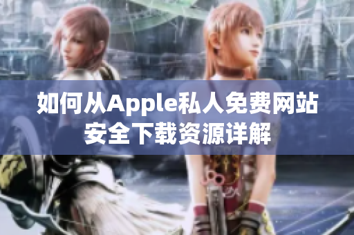 如何从Apple私人免费网站安全下载资源详解